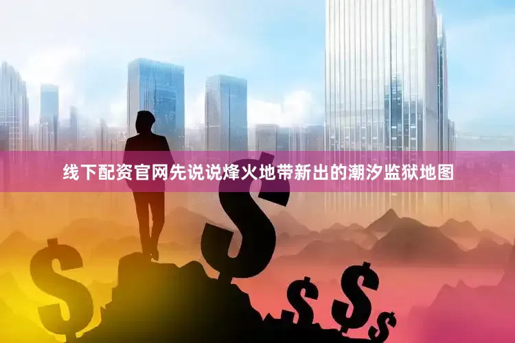 线下配资官网先说说烽火地带新出的潮汐监狱地图