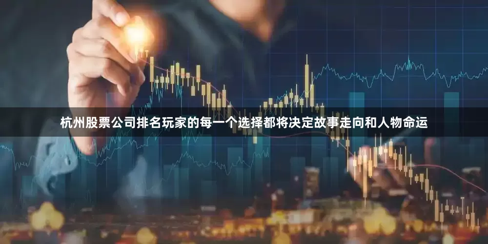 杭州股票公司排名玩家的每一个选择都将决定故事走向和人物命运
