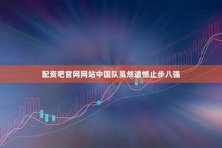 配资吧官网网站中国队虽然遗憾止步八强