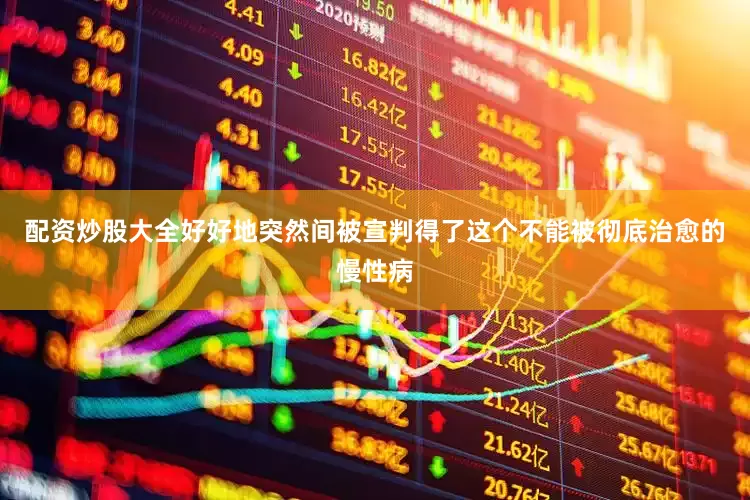 配资炒股大全好好地突然间被宣判得了这个不能被彻底治愈的慢性病