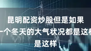 昆明配资炒股但是如果一个冬天的大气状况都是这样