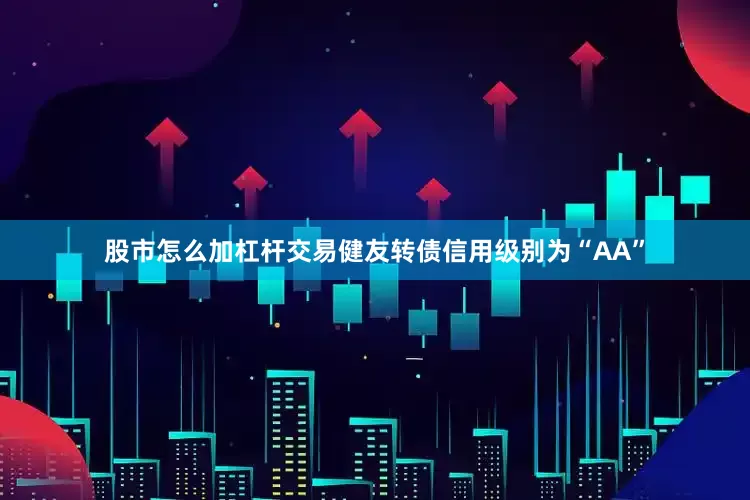 股市怎么加杠杆交易健友转债信用级别为“AA”