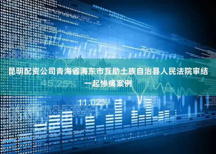 昆明配资公司青海省海东市互助土族自治县人民法院审结一起惨痛案例
