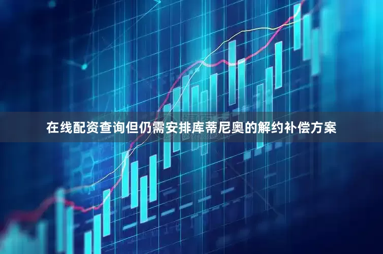 在线配资查询但仍需安排库蒂尼奥的解约补偿方案