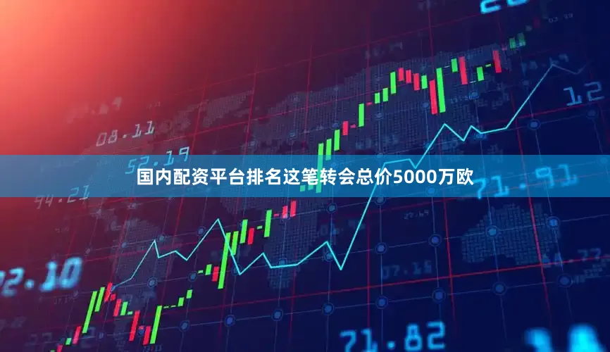 国内配资平台排名这笔转会总价5000万欧