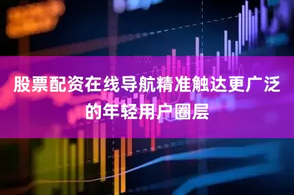 股票配资在线导航精准触达更广泛的年轻用户圈层