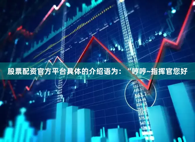 股票配资官方平台具体的介绍语为：“哼哼~指挥官您好
