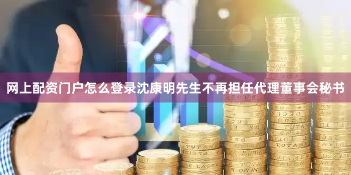 网上配资门户怎么登录沈康明先生不再担任代理董事会秘书