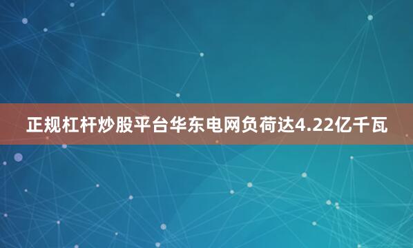 正规杠杆炒股平台华东电网负荷达4.22亿千瓦