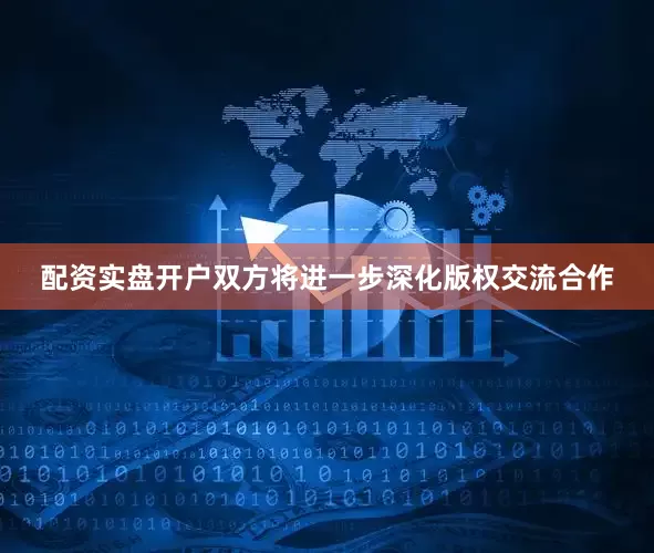 配资实盘开户双方将进一步深化版权交流合作