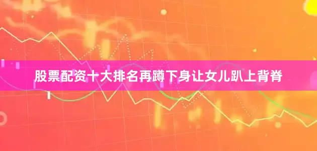 股票配资十大排名再蹲下身让女儿趴上背脊