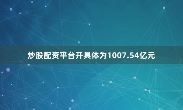 炒股配资平台开具体为1007.54亿元