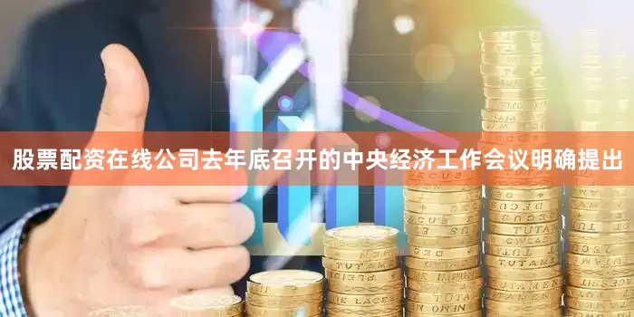 股票配资在线公司　　去年底召开的中央经济工作会议明确提出