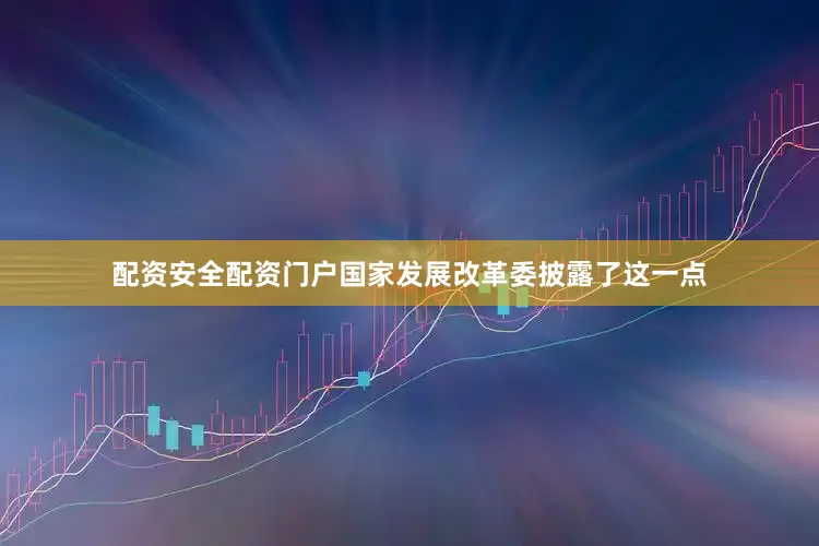 配资安全配资门户国家发展改革委披露了这一点
