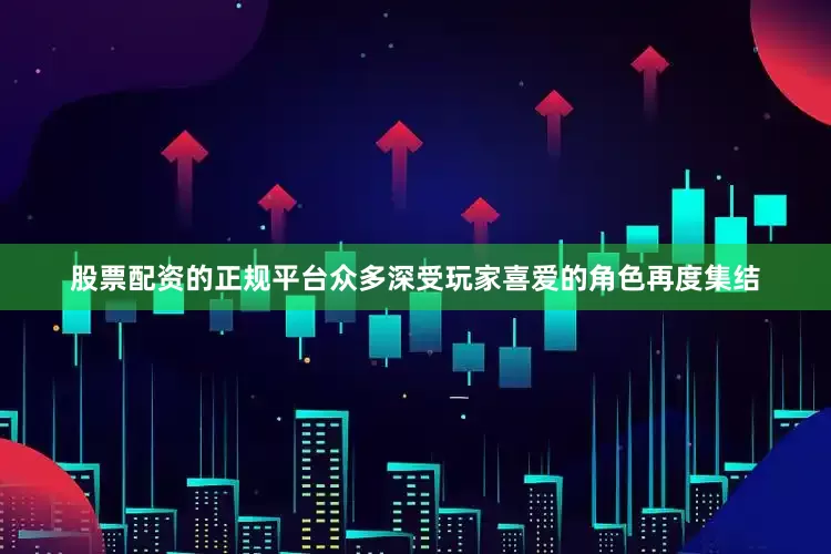 股票配资的正规平台众多深受玩家喜爱的角色再度集结
