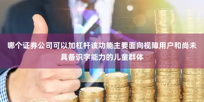 哪个证券公司可以加杠杆该功能主要面向视障用户和尚未具备识字能力的儿童群体