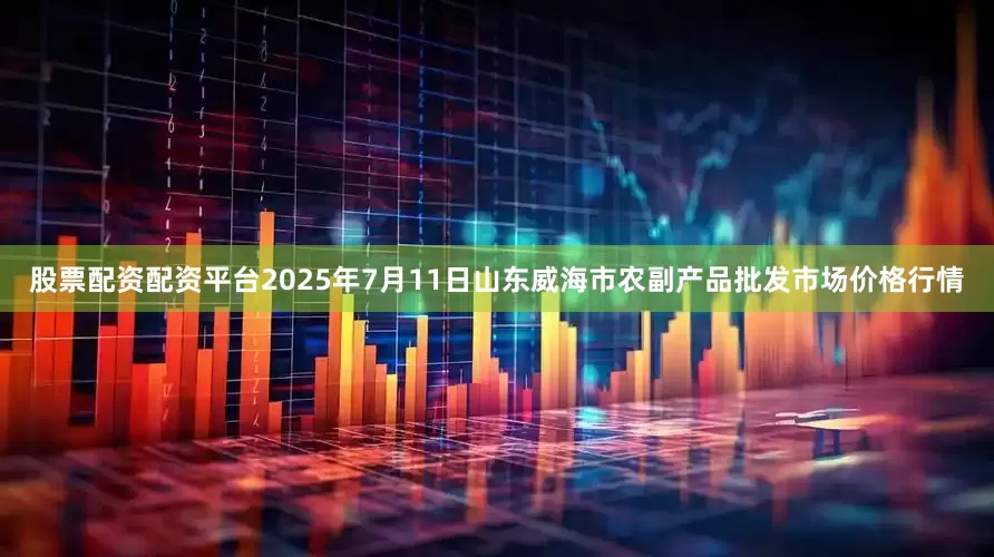 股票配资配资平台2025年7月11日山东威海市农副产品批发市场价格行情