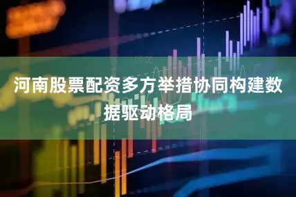 河南股票配资多方举措协同构建数据驱动格局