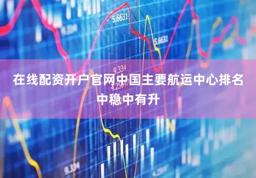 在线配资开户官网中国主要航运中心排名中稳中有升