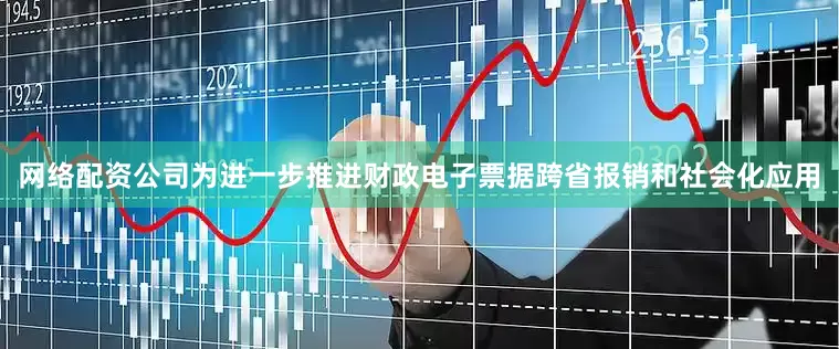 网络配资公司为进一步推进财政电子票据跨省报销和社会化应用