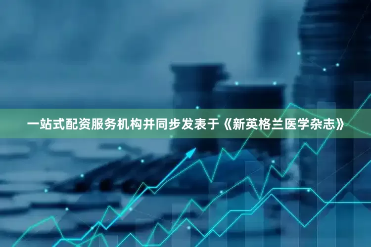 一站式配资服务机构并同步发表于《新英格兰医学杂志》