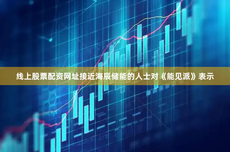 线上股票配资网址接近海辰储能的人士对《能见派》表示