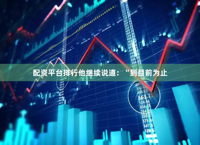 配资平台排行他继续说道：“到目前为止