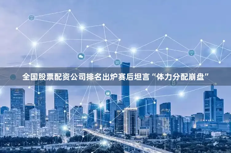全国股票配资公司排名出炉赛后坦言“体力分配崩盘”