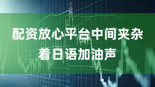 配资放心平台中间夹杂着日语加油声