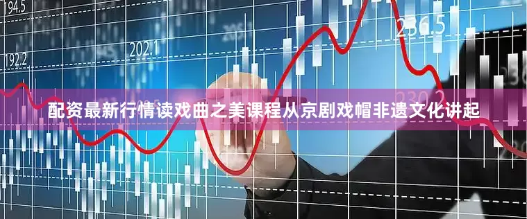 配资最新行情读戏曲之美课程从京剧戏帽非遗文化讲起