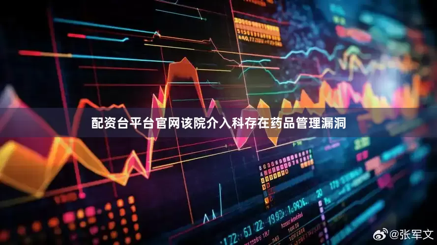 配资台平台官网该院介入科存在药品管理漏洞