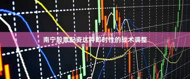 南宁股票配资这种即时性的战术调整