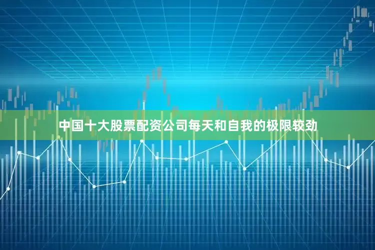 中国十大股票配资公司每天和自我的极限较劲