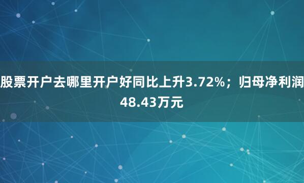 股票开户去哪里开户好同比上升3.72%；归母净利润48.43万元