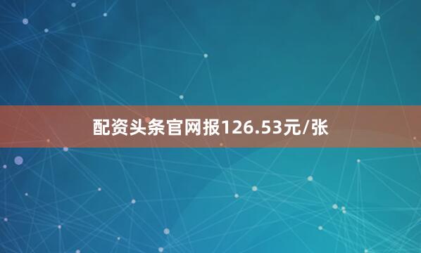 配资头条官网报126.53元/张