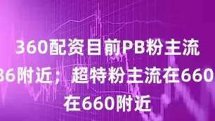 360配资目前PB粉主流在786附近；超特粉主流在660附近