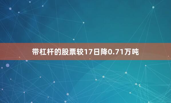 带杠杆的股票较17日降0.71万吨