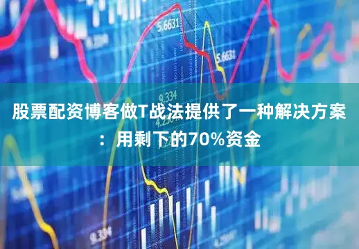 股票配资博客做T战法提供了一种解决方案：用剩下的70%资金