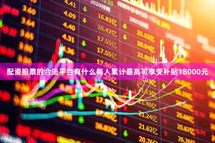配资股票的合法平台有什么每人累计最高可享受补贴18000元