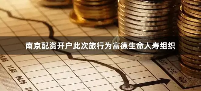 南京配资开户此次旅行为富德生命人寿组织