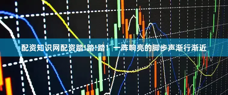 配资知识网配资踏!踏!踏！一阵响亮的脚步声渐行渐近