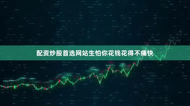 配资炒股首选网站生怕你花钱花得不痛快