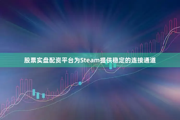 股票实盘配资平台为Steam提供稳定的连接通道