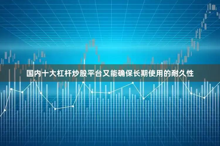 国内十大杠杆炒股平台又能确保长期使用的耐久性