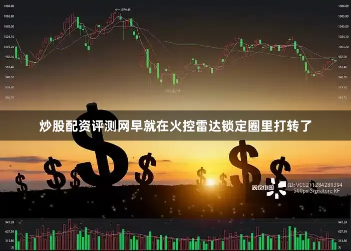 炒股配资评测网早就在火控雷达锁定圈里打转了