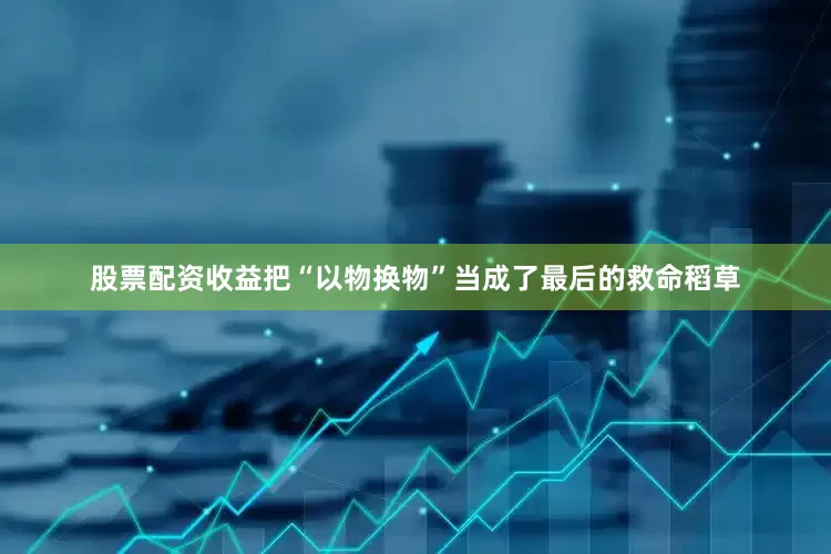 股票配资收益把“以物换物”当成了最后的救命稻草
