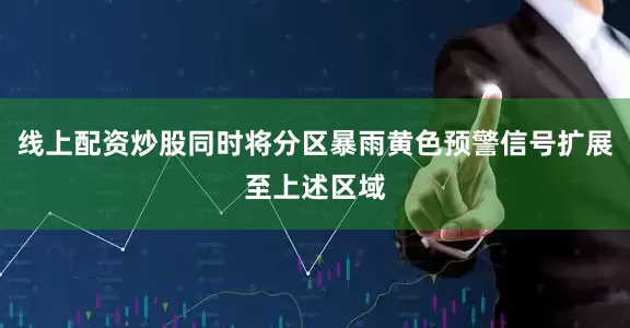 线上配资炒股同时将分区暴雨黄色预警信号扩展至上述区域