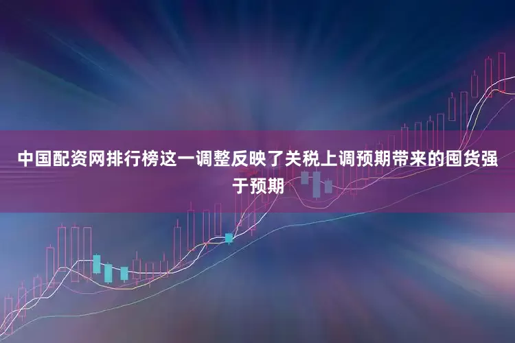 中国配资网排行榜这一调整反映了关税上调预期带来的囤货强于预期