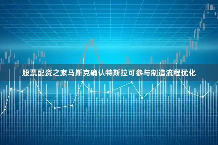 股票配资之家马斯克确认特斯拉可参与制造流程优化