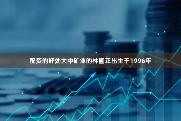 配资的好处大中矿业的林圃正出生于1996年
